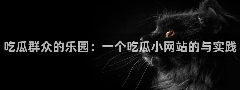 吃瓜是什么意思?:吃瓜群众的乐园:一个吃瓜小网站的与实践