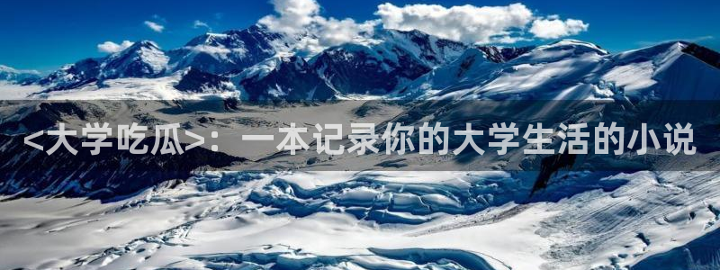 51cgfun吃瓜今日吃瓜必吃:<大学吃瓜>:一本记录你的大学生活的小说