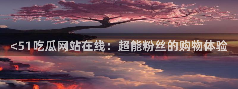 51吃瓜今日吃瓜官网最新:<51吃瓜网站在线:超能粉丝的购物体验