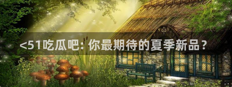 51吃瓜nanataipei:<51吃瓜吧: 你最期待的夏季新品?