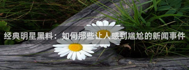 吃瓜后嗓子痒怎么回事:经典明星黑料:如何那些让人感到尴尬的新闻事件