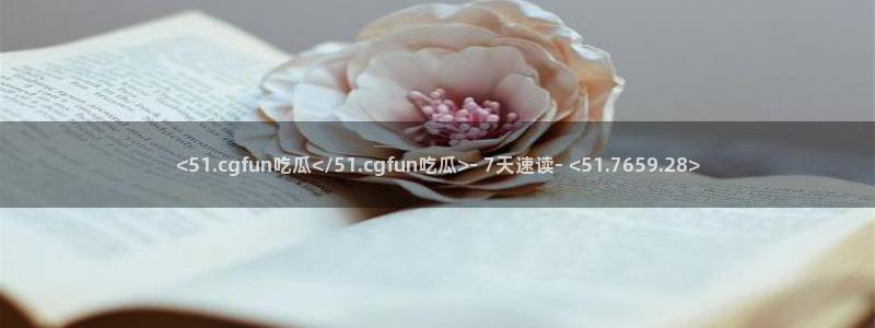 51吃瓜全网更新最快点:<51.cgfun吃瓜</51.cgfun吃瓜>- 7天速读- <51.7659.28>