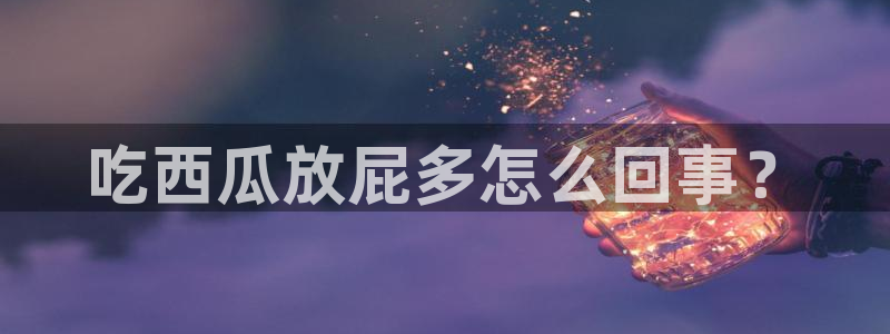 51吃瓜网51cgw:吃西瓜放屁多怎么回事?
