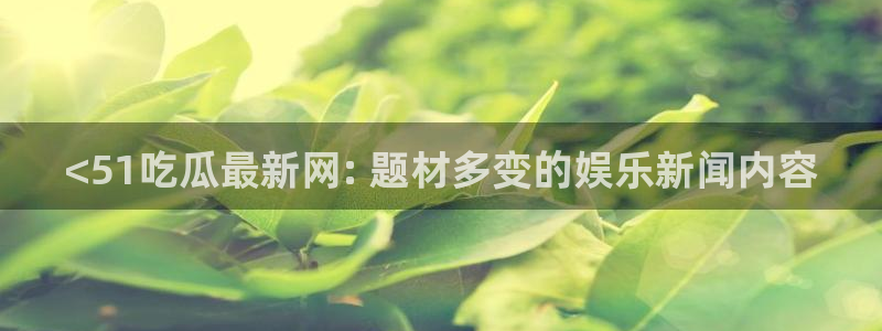 nanataipei吃瓜:<51吃瓜最新网: 题材多变的娱乐新闻内容